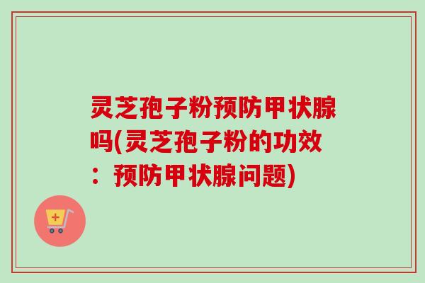 灵芝孢子粉预防甲状腺吗(灵芝孢子粉的功效：预防甲状腺问题)