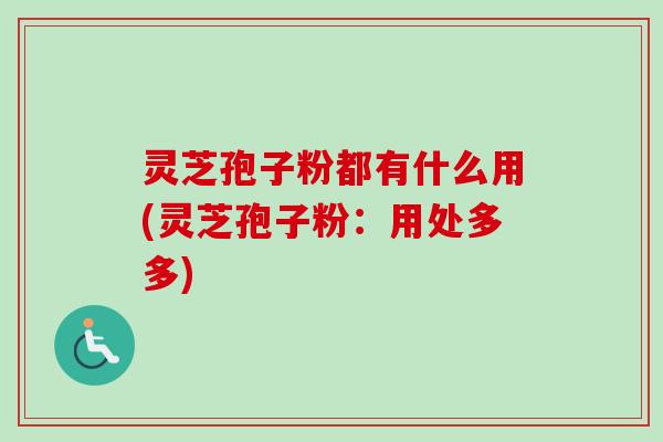 灵芝孢子粉都有什么用(灵芝孢子粉：用处多多)