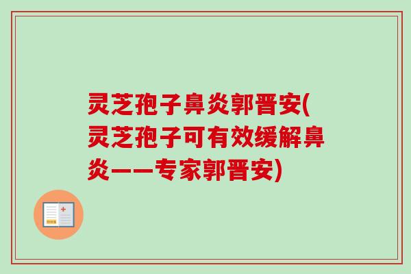 灵芝孢子鼻炎郭晋安(灵芝孢子可有效缓解鼻炎——专家郭晋安)