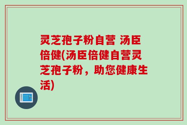 灵芝孢子粉自营 汤臣倍健(汤臣倍健自营灵芝孢子粉，助您健康生活)