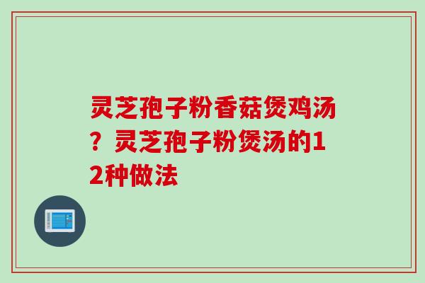 灵芝孢子粉香菇煲鸡汤？灵芝孢子粉煲汤的12种做法