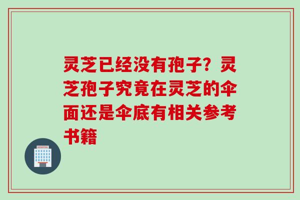 灵芝已经没有孢子？灵芝孢子究竟在灵芝的伞面还是伞底有相关参考书籍