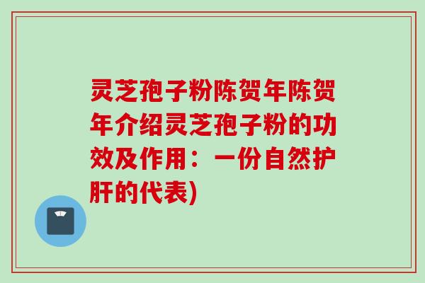 灵芝孢子粉陈贺年陈贺年介绍灵芝孢子粉的功效及作用:一份自然的代表) 灵芝孢子粉陈贺年陈贺年介绍灵芝孢子粉的功效及作用:一份自然的代表)