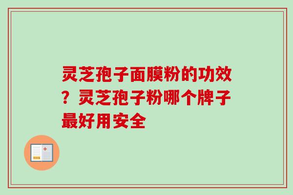 灵芝孢子面膜粉的功效？灵芝孢子粉哪个牌子最好用安全