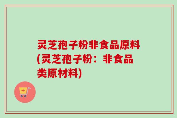 灵芝孢子粉非食品原料(灵芝孢子粉：非食品类原材料)