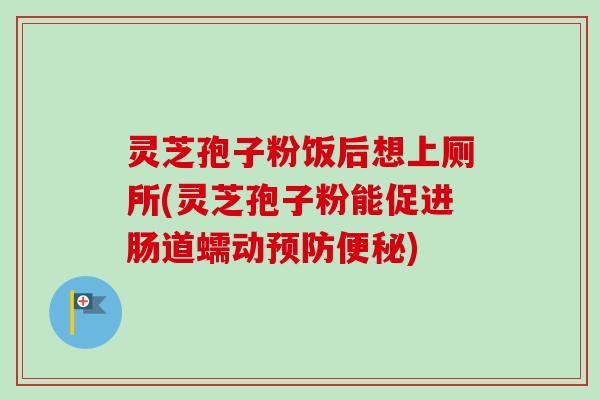 灵芝孢子粉饭后想上厕所(灵芝孢子粉能促进肠道蠕动) 灵芝孢子粉饭后想上厕所(灵芝孢子粉能促进肠道蠕动)