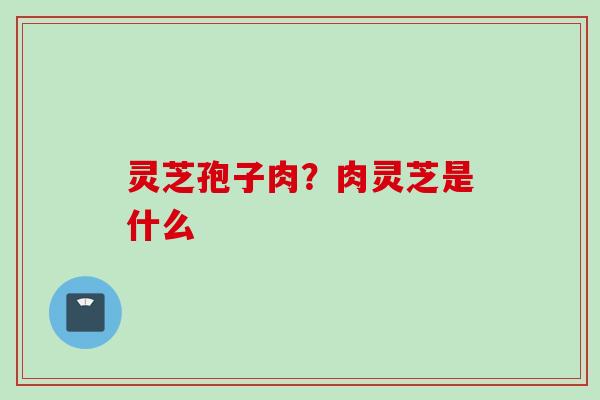 灵芝孢子肉？肉灵芝是什么