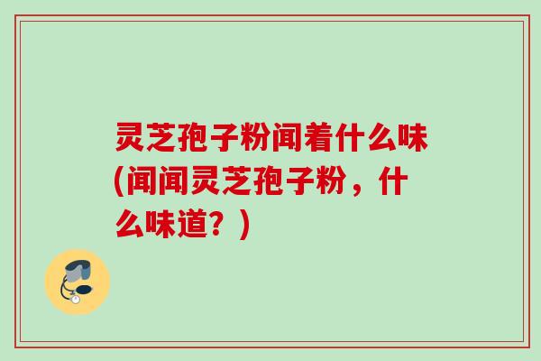 灵芝孢子粉闻着什么味(闻闻灵芝孢子粉，什么味道？)