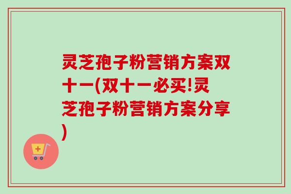 灵芝孢子粉营销方案双十一(双十一必买!灵芝孢子粉营销方案分享)
