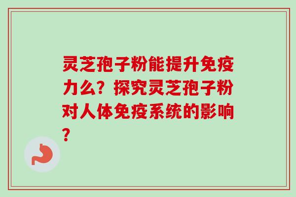 灵芝孢子粉能提升免疫力么？探究灵芝孢子粉对人体免疫系统的影响？