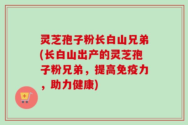 灵芝孢子粉长白山兄弟(长白山出产的灵芝孢子粉兄弟，提高免疫力，助力健康)