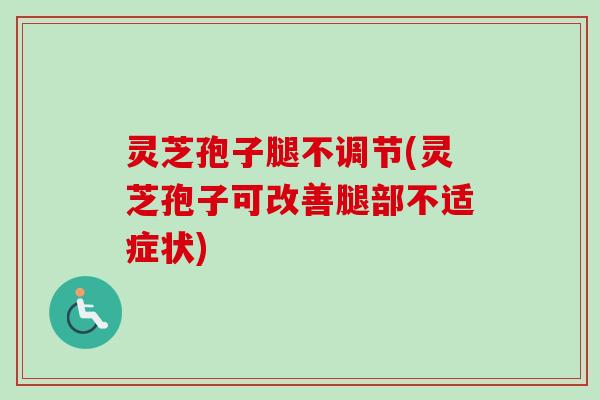 灵芝孢子腿不调节(灵芝孢子可改善腿部不适症状)