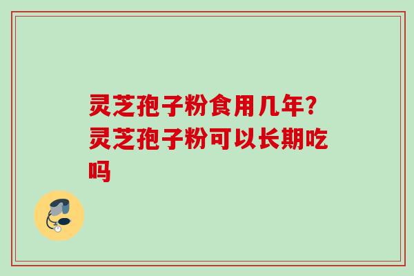 灵芝孢子粉食用几年？灵芝孢子粉可以长期吃吗