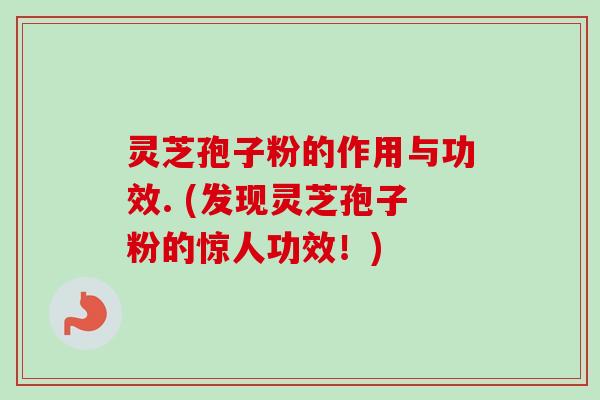 灵芝孢子粉的作用与功效. (发现灵芝孢子粉的惊人功效！)