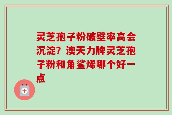 灵芝孢子粉破壁率高会沉淀？澳天力牌灵芝孢子粉和角鲨烯哪个好一点