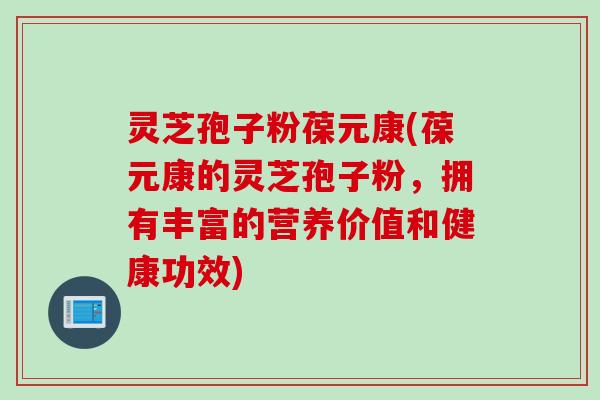 灵芝孢子粉葆元康(葆元康的灵芝孢子粉，拥有丰富的营养价值和健康功效)