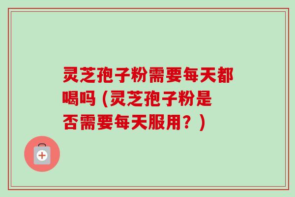 灵芝孢子粉需要每天都喝吗 (灵芝孢子粉是否需要每天服用?) 灵芝孢子粉需要每天都喝吗 (灵芝孢子粉是否需要每天服用?)