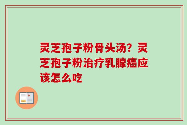 灵芝孢子粉骨头汤?灵芝孢子粉乳腺应该怎么吃 灵芝孢子粉骨头汤?灵芝孢子粉乳腺应该怎么吃