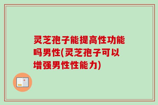 灵芝孢子能提高性功能吗男性(灵芝孢子可以增强男性性能力)