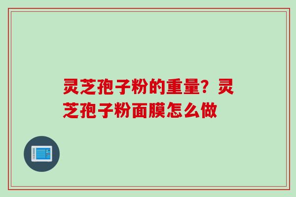 灵芝孢子粉的重量？灵芝孢子粉面膜怎么做