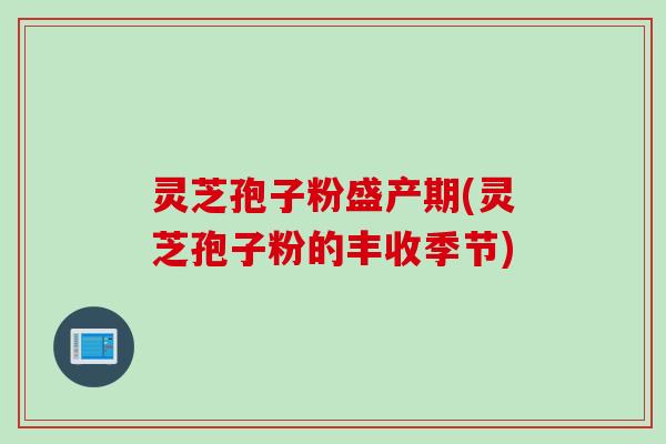 灵芝孢子粉盛产期(灵芝孢子粉的丰收季节)