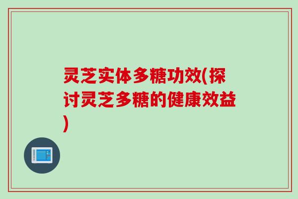 灵芝实体多糖功效(探讨灵芝多糖的健康效益)
