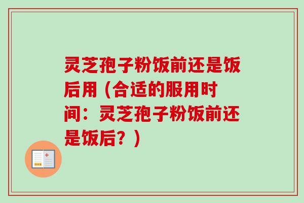 灵芝孢子粉饭前还是饭后用 (合适的服用时间：灵芝孢子粉饭前还是饭后？)
