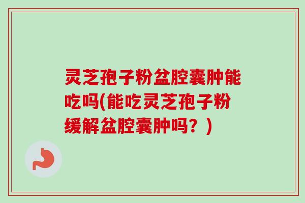 灵芝孢子粉盆腔囊肿能吃吗(能吃灵芝孢子粉缓解盆腔囊肿吗？)