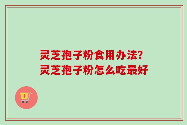 灵芝孢子粉食用办法？灵芝孢子粉怎么吃最好
