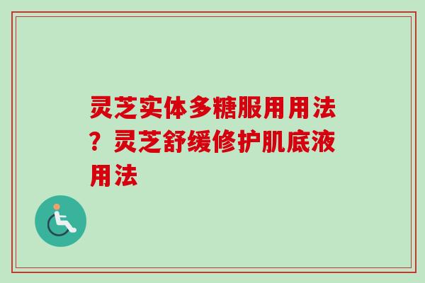 灵芝实体多糖服用用法？灵芝舒缓修护肌底液用法