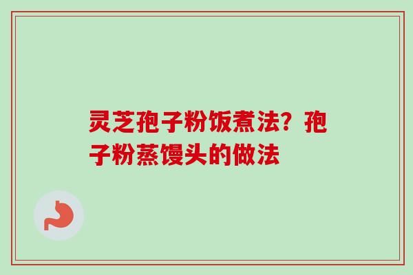 灵芝孢子粉饭煮法？孢子粉蒸馒头的做法