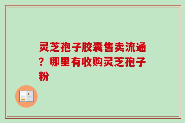 灵芝孢子胶囊售卖流通？哪里有收购灵芝孢子粉
