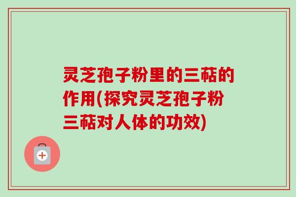 灵芝孢子粉里的三萜的作用(探究灵芝孢子粉三萜对人体的功效) 灵芝孢子粉里的三萜的作用(探究灵芝孢子粉三萜对人体的功效)