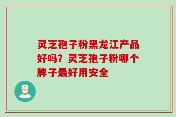灵芝孢子粉黑龙江产品好吗？灵芝孢子粉哪个牌子最好用安全