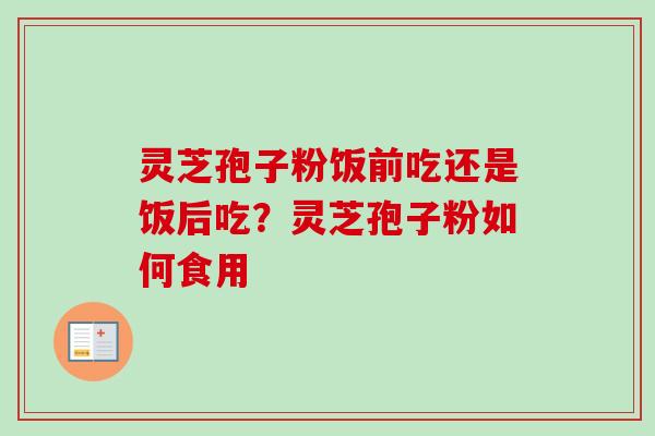 灵芝孢子粉饭前吃还是饭后吃?灵芝孢子粉如何食用 灵芝孢子粉饭前吃还是饭后吃?灵芝孢子粉如何食用