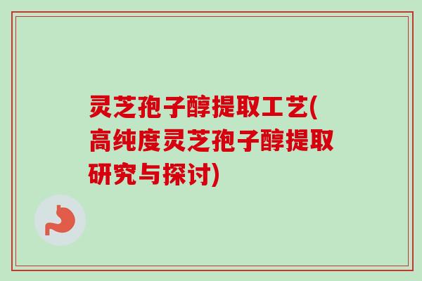 灵芝孢子醇提取工艺(高纯度灵芝孢子醇提取研究与探讨)