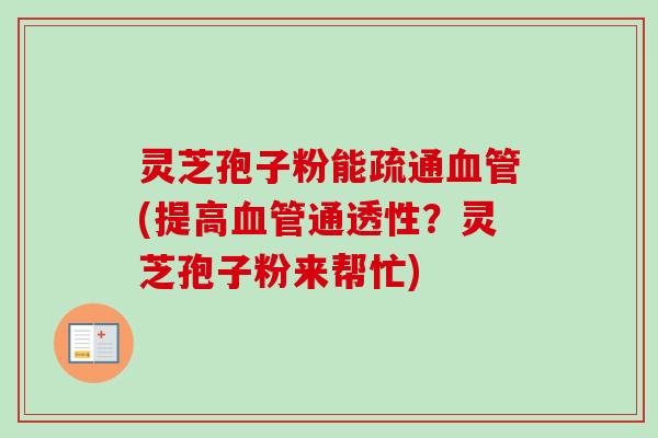 灵芝孢子粉能疏通血管(提高血管通透性？灵芝孢子粉来帮忙)