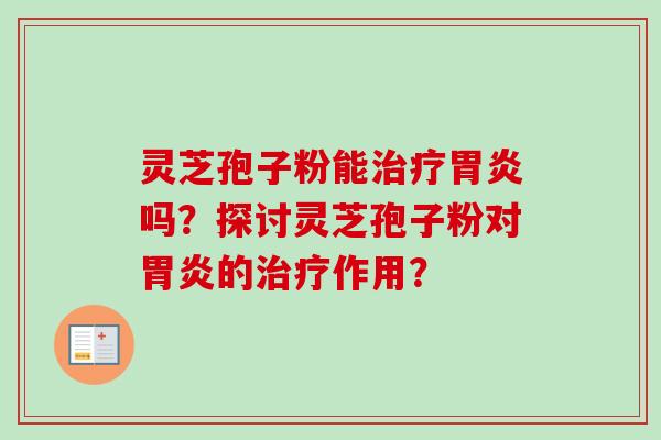 灵芝孢子粉能治疗胃炎吗？探讨灵芝孢子粉对胃炎的治疗作用？