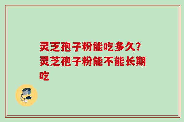 灵芝孢子粉能吃多久？灵芝孢子粉能不能长期吃