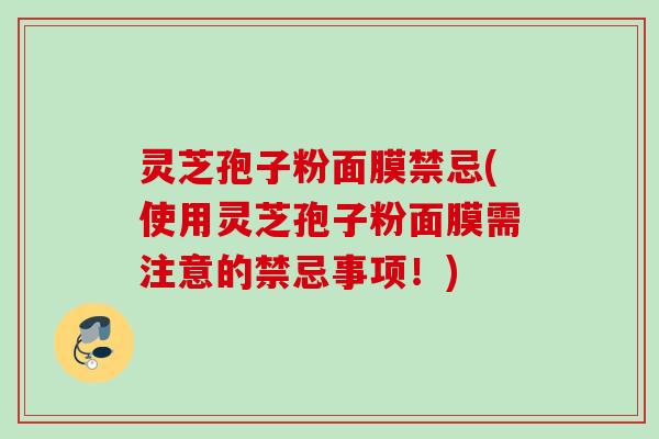 灵芝孢子粉面膜禁忌(使用灵芝孢子粉面膜需注意的禁忌事项！)