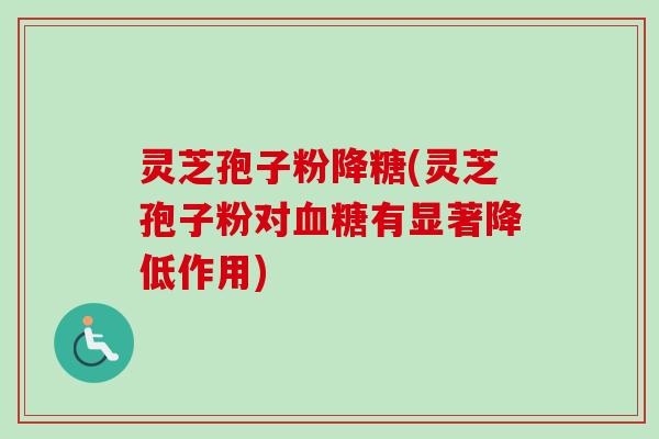 灵芝孢子粉降糖(灵芝孢子粉对有显著降低作用)