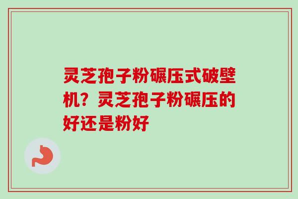 灵芝孢子粉碾压式破壁机？灵芝孢子粉碾压的好还是粉好