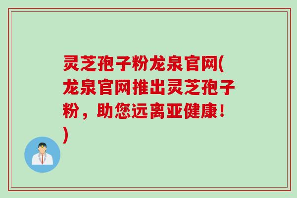 灵芝孢子粉龙泉官网(龙泉官网推出灵芝孢子粉，助您远离亚健康！)