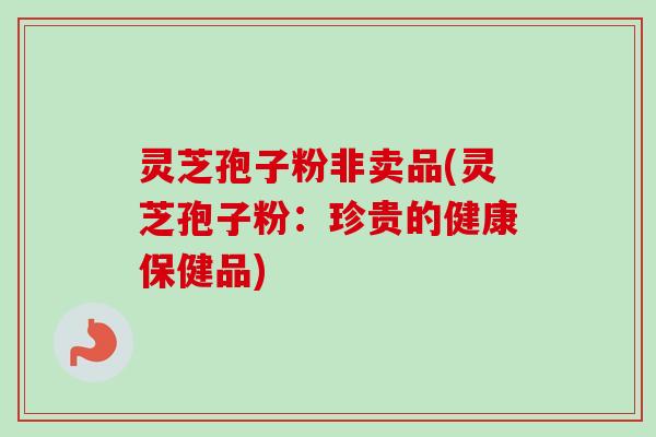 灵芝孢子粉非卖品(灵芝孢子粉：珍贵的健康保健品)