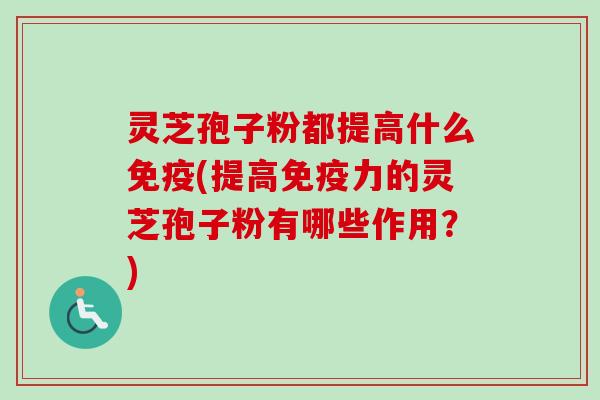 灵芝孢子粉都提高什么免疫(提高免疫力的灵芝孢子粉有哪些作用？)