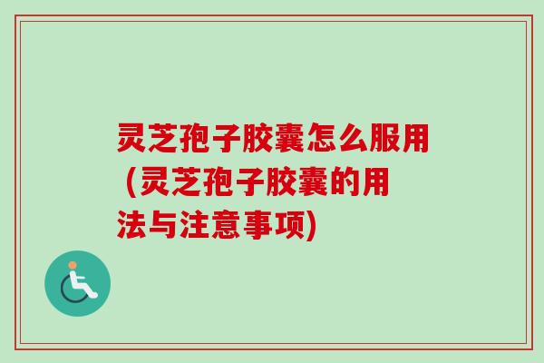 灵芝孢子胶囊怎么服用 (灵芝孢子胶囊的用法与注意事项)