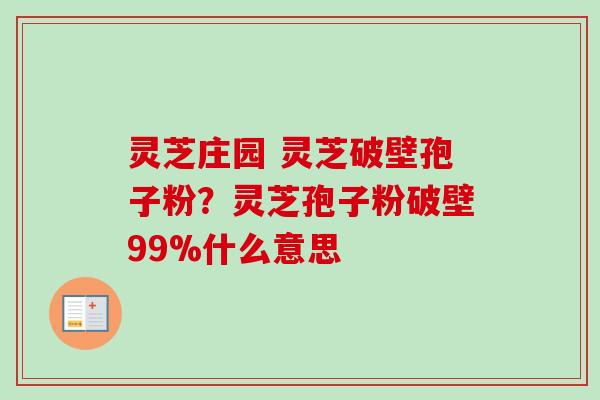 灵芝庄园 灵芝破壁孢子粉？灵芝孢子粉破壁99%什么意思