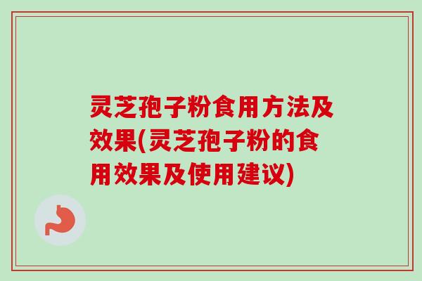 灵芝孢子粉食用方法及效果(灵芝孢子粉的食用效果及使用建议)