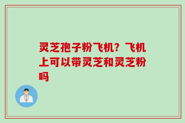 灵芝孢子粉飞机？飞机上可以带灵芝和灵芝粉吗