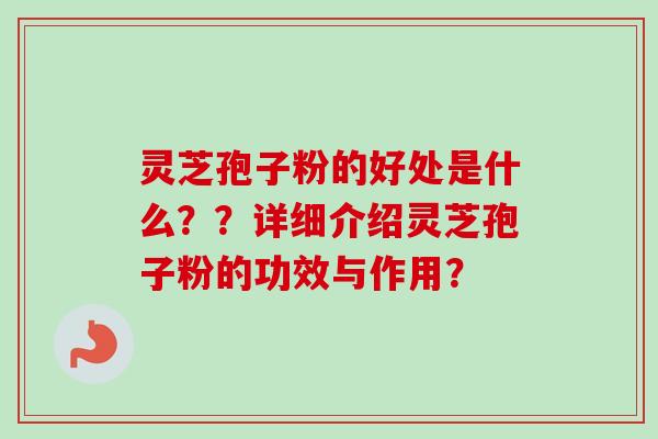 灵芝孢子粉的好处是什么？？详细介绍灵芝孢子粉的功效与作用？